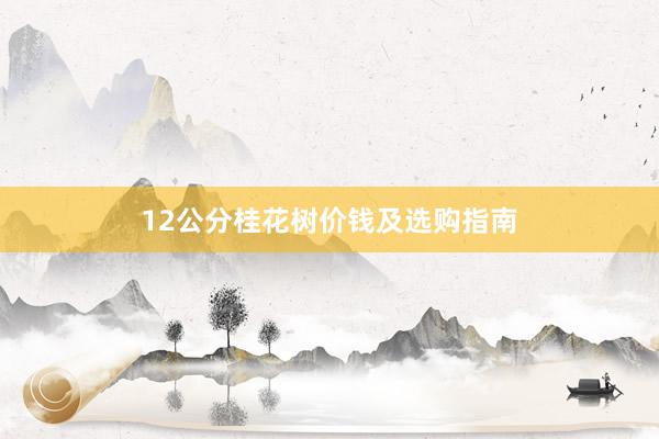 12公分桂花树价钱及选购指南