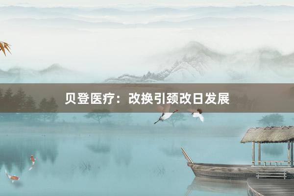 贝登医疗：改换引颈改日发展