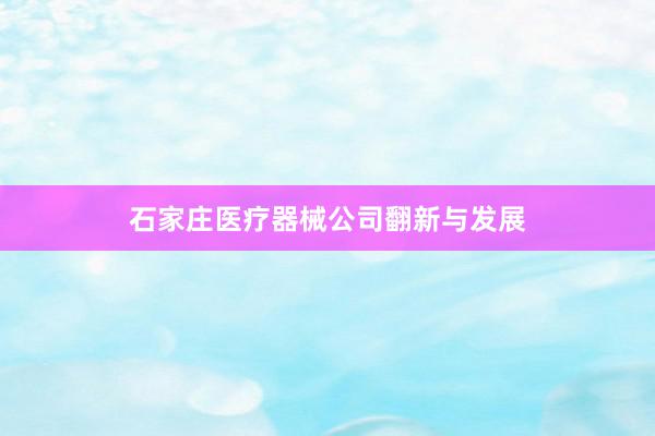 石家庄医疗器械公司翻新与发展