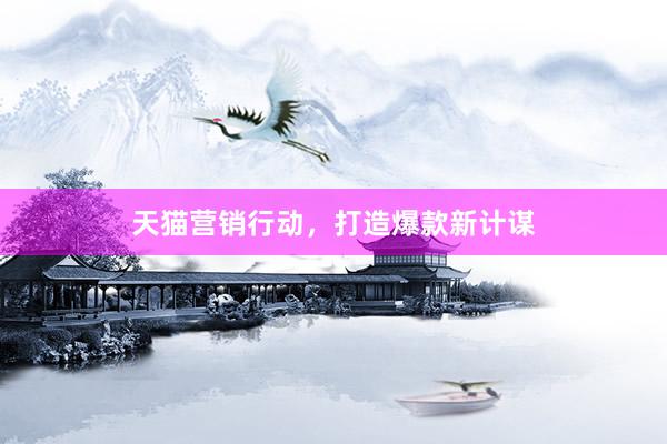 天猫营销行动，打造爆款新计谋