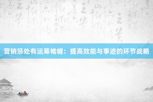 营销惩处有运筹帷幄：提高效能与事迹的环节战略